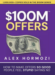 Title: $100M Offers: How To Make Offers So Good People Feel Stupid Saying No, Author: Alex Hormozi