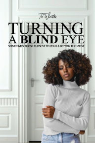 Title: TURNING A BLIND EYE: SOMETIMES THOSE CLOSEST TO YOU HURT YOU THE MOST, Author: Te' Writes