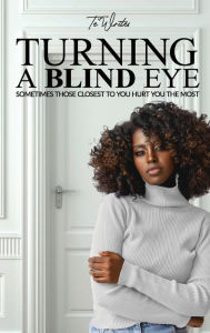Title: TURNING A BLIND EYE: SOMETIMES THOSE CLOSEST TO YOU HURT YOU THE MOST, Author: Te' Writes