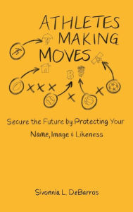 Title: Athletes Making Moves: Secure the Future by Protecting Your Name, Image, and Likeness, Author: Sivonnia Debarros