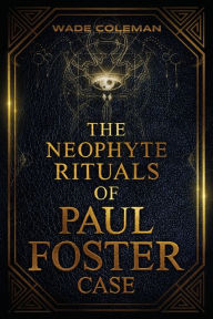 Title: The Neophyte Rituals of Paul Foster Case: Ceremonial Magic, Author: Wade Coleman