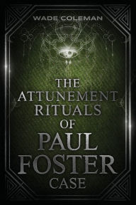 Title: The Attunement Rituals of Paul Foster Case: Ceremonial Magic, Author: Wade Coleman