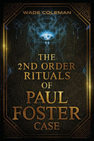 Title: The Second Order Rituals of Paul Foster Case: Ceremonial Magic, Author: Wade Coleman