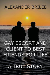 Title: Gay Escort And ClientTo Best Friends For Life: A True Story, Author: Alexander Brilee