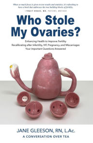 Title: Who Stole My Ovaries?: Enhancing Health to Improve Fertility Recalibrating after Infertility, IVF, Pregnancy, and Miscarriages Your Important Questions Answered, Author: Jane Gleeson