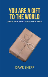 Title: You Are a Gift to The World: Learn How to Be You Own Hero, Author: Dave Shepp