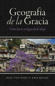 Title: Geografía de la Gracia: Cómo hacer teología desde abajo, Author: Joel Van Dyke