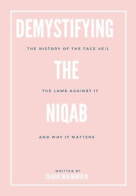 Title: Demystifying The Niqab: A History of The Face Veil, The Laws Against It, and Why It Is Important:, Author: Sarah Mainuddin