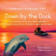 Title: Down by the Dock: The adventures of an Irish dolphin named Finn and how he came to be in Carlingford Lough, now and again., Author: Lori Henninger Smith