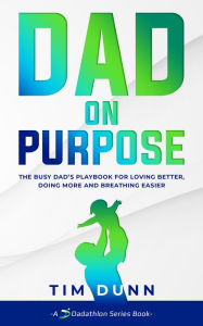 Title: Dad On Purpose: The Busy Dad's Playbook for Loving Better, Doing More and Breathing Easier, Author: Tim Dunn