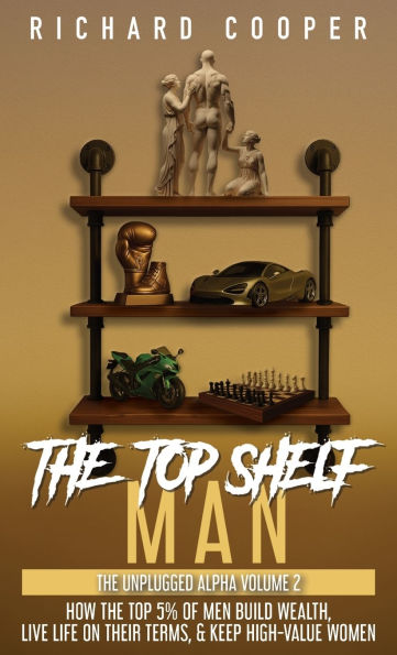 The Top Shelf Man: How the top 5% of men build wealth, live life on their terms, & keep high-value women