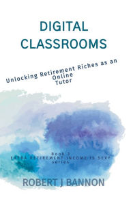 Title: Digital Classrooms: Unlocking Retirement Riches as an Online Tutor, Author: Robert J Bannon
