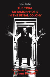 Title: The Trial, Metamorphosis, In the Penal Colony: three theatre adaptations, Author: Steven Berkoff