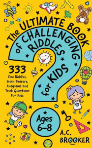 Title: The Ultimate Book of Challenging Riddles For Kids Ages 6-8: 333 Fun Riddles, Brain Teasers, Anagrams and Trick Questions For Kids, Author: Ac Brooker