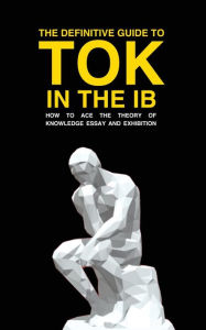 Title: THE DEFINITIVE GUIDE TO TOK IN THE IB: HOW TO ACE THE TOK ESSAY AND EXHIBITION, Author: Andrew M Cross