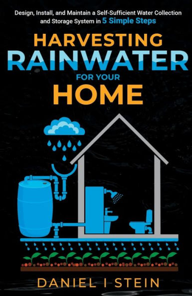 Harvesting Rainwater for Your Home: Design, Install, and Maintain a Self-Sufficient Water Collection and Storage System in 5 Simple Steps for DIY beginner preppers, homesteaders, and environmentalists