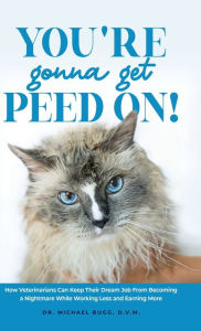 Title: You're Gonna Get Peed On!: How Veterinarians Can Keep Their Dream Job from Becoming a Nightmare While Working Less and Earning More, Author: Michael Bugg