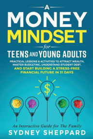 Title: A Money Mindset for Teens and Young Adults: Practical Lessons and Activities to Attract Wealth, Master Budgeting, Understand Student Debt, and Start Building a Stress-Free Financial Future in 31 Days, Author: Sydney Sheppard