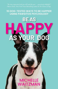 Title: Be as Happy as Your Dog: 16 Dog-Tested Ways to Be Happier Using Pawsitive Psychology, Author: Michelle Waitzman