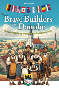 Title: Brave Builders of the Danube: The Incredible Story of the Danube Swabians for Kids!, Author: Eric Schmidt