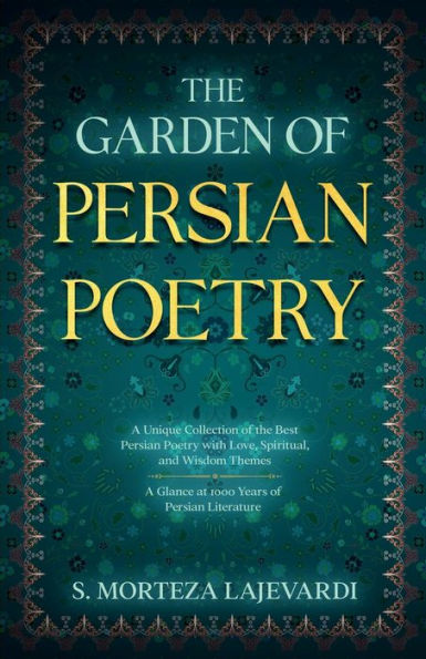 The Garden of Persian Poetry: A Unique Collection of the Best Persian Poetry with Love, Spiritual, and Wisdom Themes: A Glance at 1000 Years of Persia