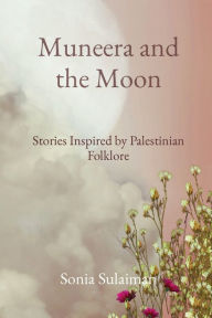 Title: Muneera and the Moon: Stories Inspired by Palestinian Folklore, Author: Sonia Sulaiman