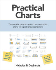 Title: Practical Charts: The Essential Guide to Creating Clear, Compelling Charts for Reports and Presentations, Author: Nicholas P. Desbarats