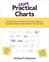 Title: More Practical Charts: 20 Additional Chart Types for Data-Savvy Audiences; a companion book to Nick Desbarats' Practical Charts, Author: Nicholas P. Desbarats