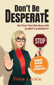 Title: Don't Be DESPERATE: Get Over Your Breakup with CLARITY & DIGNITY! (222 Insights + Affirmations), Author: Trina Leckie