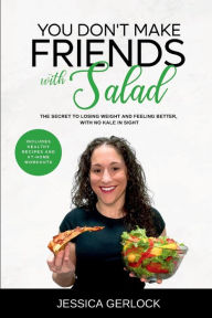 Title: You Don't Make Friends with Salad: The Secret to Losing Weight and Feeling Better, with No Kale in Sight, Author: Jessica Gerlock