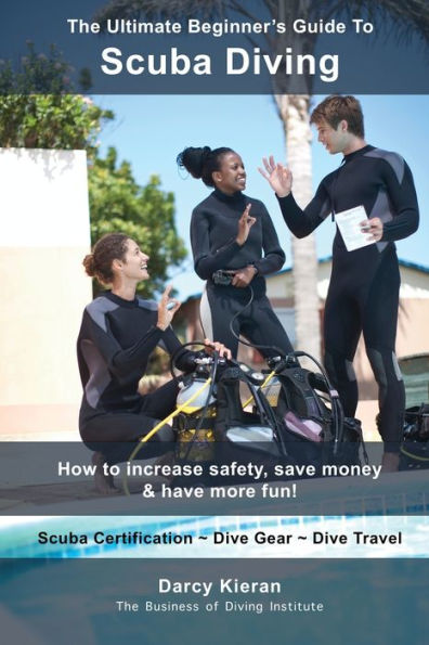 The Ultimate Beginner's Guide To Scuba Diving: How to increase safety, save money & have more fun!