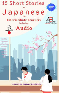 Title: 15 Short Stories in Japanese for Intermediate Learners Including Audio: Read for Enjoyment at Your Own Level And Learn Easy Japanese the Fun Way, Author: Christian Tamaka Pedersen