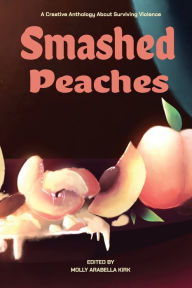 Title: Smashed Peaches: A Creative Anthology About Surviving Violence, Author: Molly Kirk