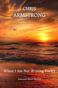 Title: When I Am Not Writing Poetry: Selected Short Stories, Author: Chris Armstrong