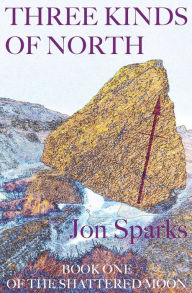 Title: Three Kinds of North: Book One of The Shattered Moon, Author: Jon Sparks