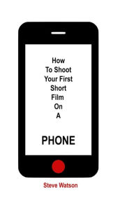 Title: How To Shoot Your First Short Film On A Phone, Author: Steve Watson