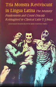 Title: Tria Monstra in Lingua Latina Reviviscunt: The Mummy, Frankenstein and Count Dracula Reimagined in Latin, Author: T J Price