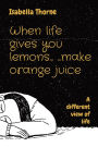When life gives you lemons... ...make orange juice: A different view of life