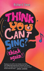 Title: Think you can't sing? Think again!: How to find the voice you never thought you'd have, Author: Richard Swan