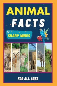 Title: Animal Facts For Sharp Minds: Random But Mind-Blowing Facts About Animals Lions, Tigers, Dolphins, Snakes, Dogs, Cats, Parrots, Dinosaurs, Many More For Kids, Teens, Adults, Seniors, Family, Author: Sharp Minds Learning