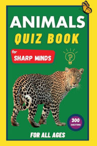 Title: Animals Quiz Book For Sharp Minds: Test Your Knowledge Of Animals Challenging Multiple Choice Questions A Great Book For Kids, Teens, And Adults, Author: Sharp Minds Learning