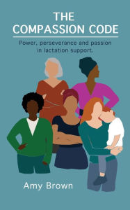Title: The Compassion Code: Power, perseverance and passion in lactation support, Author: Amy Brown
