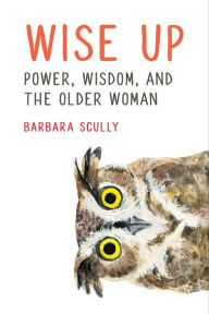 Title: Wise Up: Power, Wisdom, and the Older Woman, Author: Barbara Scully