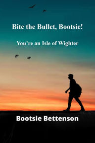 Title: Bite the Bullet, Bootsie!: You're an Isle of Wighter, Author: Bootsie Bettenson