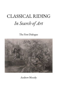Title: CLASSICAL RIDING In Search of Art: The First Dialogue, Author: Andrew Moody