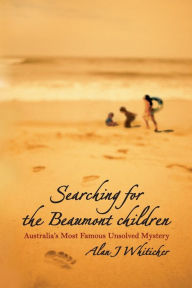 Title: Searching for the Beaumont Children: Australia's Most Famous Unsolved Mystery / Edition 1, Author: Alan J. Whiticker