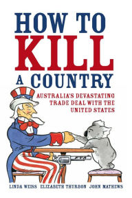 Title: How to Kill a Country: Australia's devastating trade deal with the United States, Author: Linda Weiss