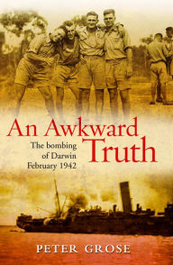 Title: An Awkward Truth: The Bombing of Darwin, February 1942, Author: Peter Grose