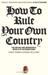 Title: How To Rule Your Own Country: The weird and wonderful world of micronations, Author: George Williams