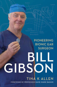 Title: Bill Gibson: Pioneering Bionic Ear Surgeon, Author: Tina K Allen